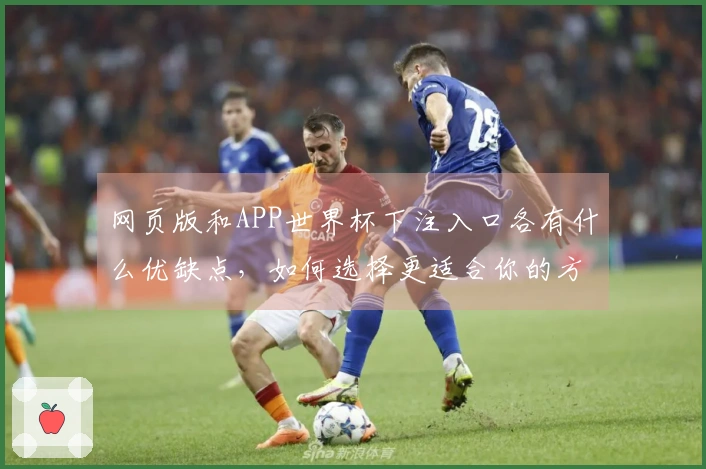 网页版和APP世界杯下注入口各有什么优缺点，如何选择更适合你的方式？