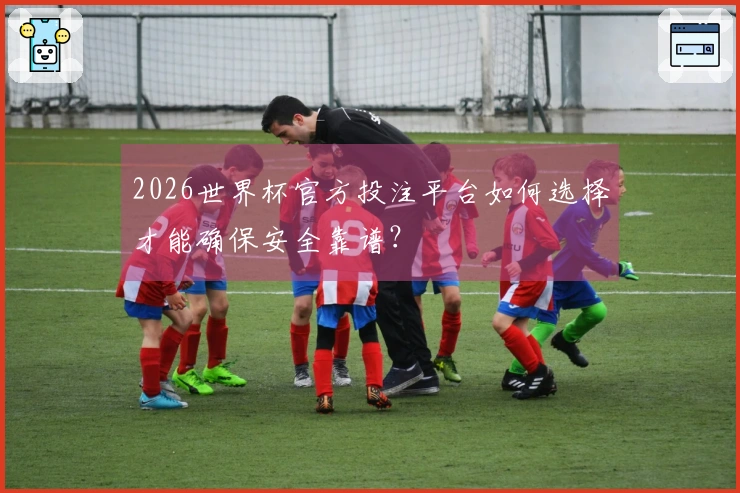 2026世界杯官方投注平台如何选择才能确保安全靠谱？