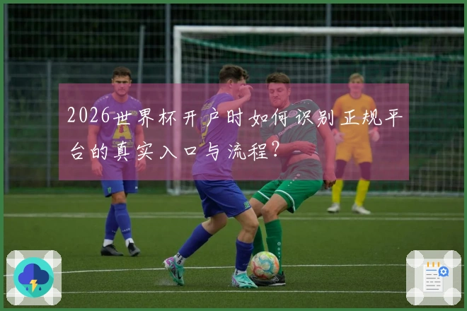 2026世界杯开户时如何识别正规平台的真实入口与流程？