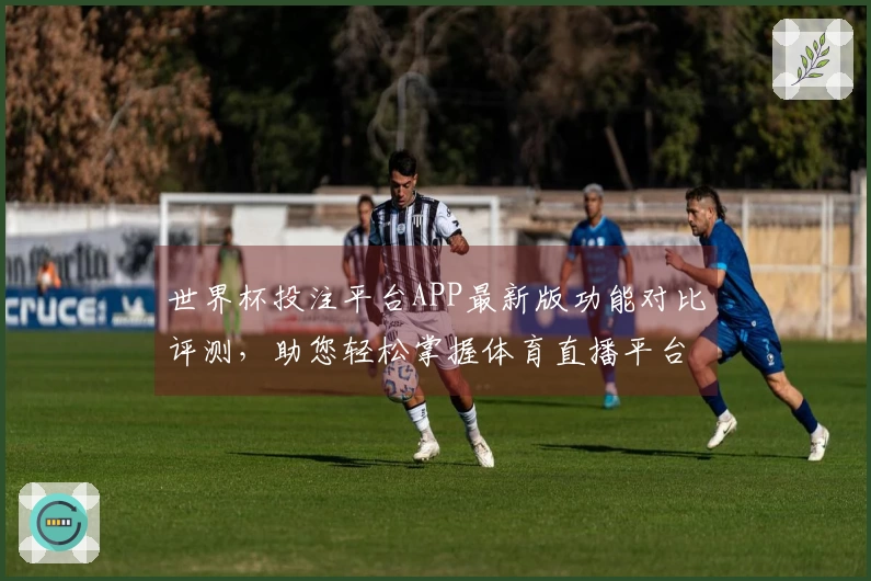 世界杯投注平台APP最新版功能对比评测，助您轻松掌握体育直播平台优势