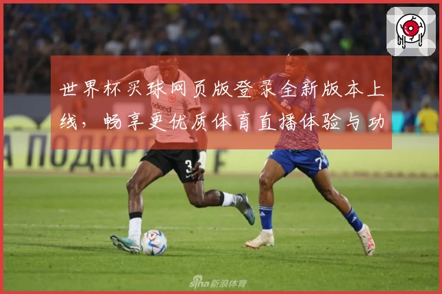 世界杯买球网页版登录全新版本上线,畅享更优质体育直播体验与功能介绍