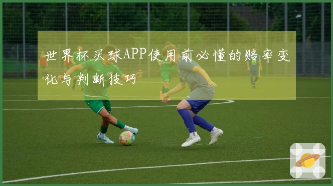 世界杯买球APP使用前必懂的赔率变化与判断技巧