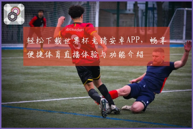 轻松下载世界杯竞猜安卓APP，畅享便捷体育直播体验与功能介绍