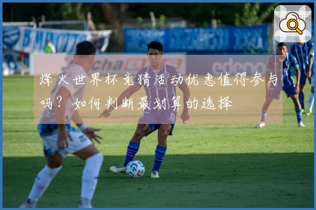 烽火世界杯竞猜活动优惠值得参与吗？如何判断最划算的选择