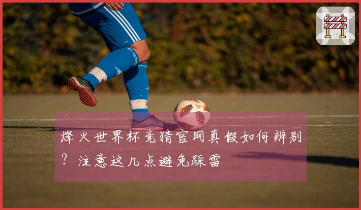 烽火世界杯竞猜官网真假如何辨别？注意这几点避免踩雷