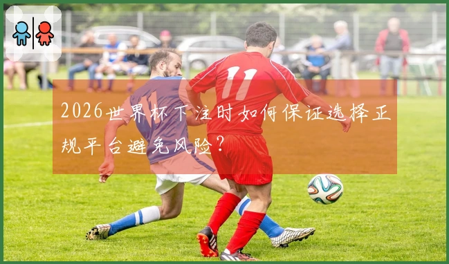 2026世界杯下注时如何保证选择正规平台避免风险？
