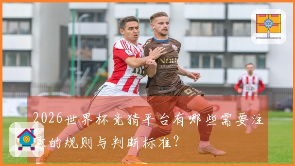 2026世界杯竞猜平台有哪些需要注意的规则与判断标准？