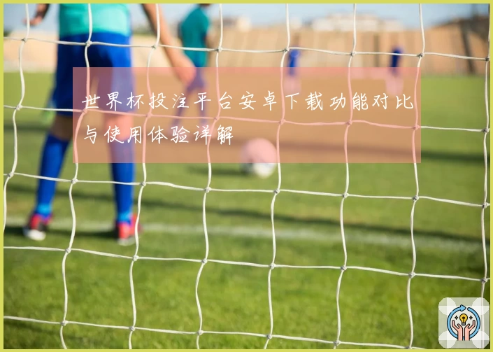 世界杯投注平台安卓下载功能对比与使用体验详解
