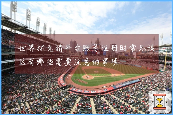 世界杯竞猜平台账号注册时常见误区有哪些需要注意的事项