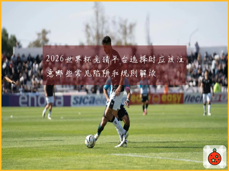 2026世界杯竞猜平台选择时应该注意哪些常见陷阱和规则解读