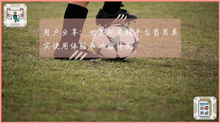 用户分享:世界杯竞猜平台首页真实使用体验和功能评测