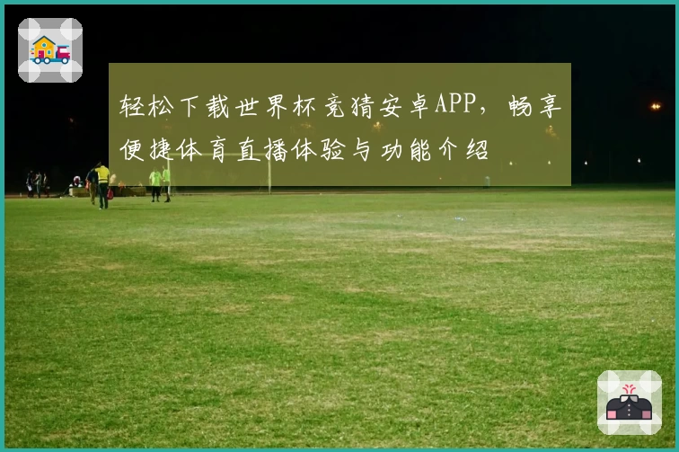 轻松下载世界杯竞猜安卓APP，畅享便捷体育直播体验与功能介绍