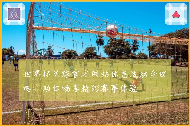 世界杯买球官方网站优惠活动全攻略,助你畅享精彩赛事体验