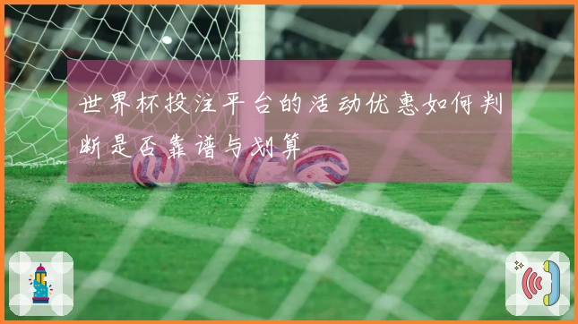 世界杯投注平台的活动优惠如何判断是否靠谱与划算