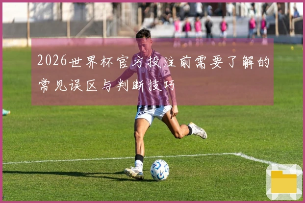 2026世界杯官方投注前需要了解的常见误区与判断技巧