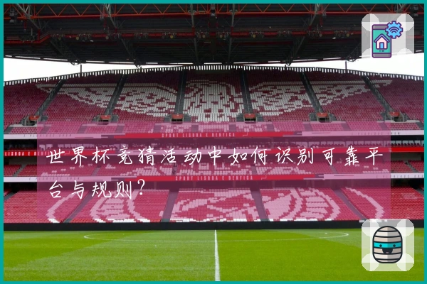世界杯竞猜活动中如何识别可靠平台与规则？