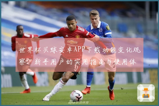 世界杯买球安卓APP下载功能变化观察：新手用户的实用指南与使用体验分享