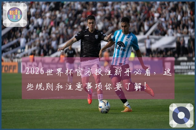 2026世界杯官方投注新手必看，这些规则和注意事项你要了解！
