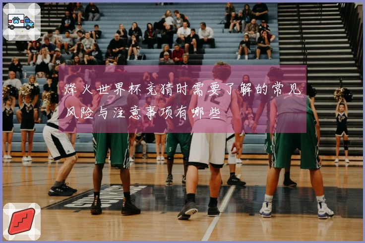 烽火世界杯竞猜时需要了解的常见风险与注意事项有哪些