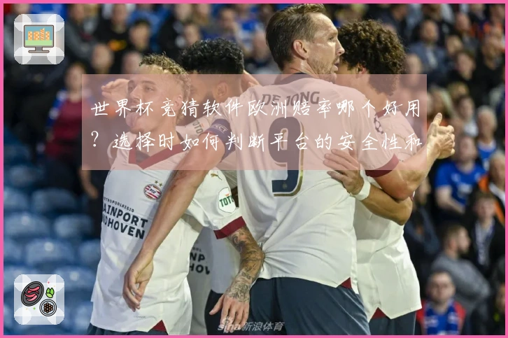 世界杯竞猜软件欧洲赔率哪个好用？选择时如何判断平台的安全性和可靠性