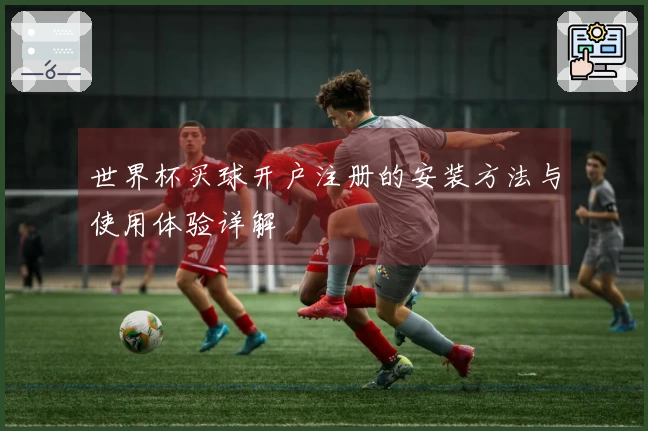 世界杯买球开户注册的安装方法与使用体验详解