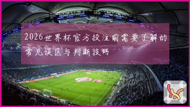 2026世界杯官方投注前需要了解的常见误区与判断技巧