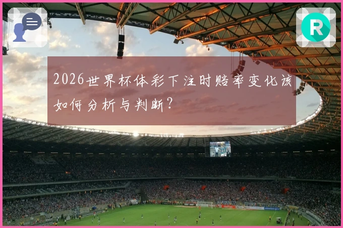 2026世界杯体彩下注时赔率变化该如何分析与判断？