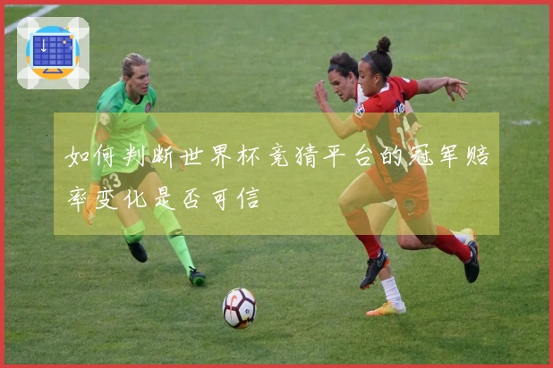 如何判断世界杯竞猜平台的冠军赔率变化是否可信