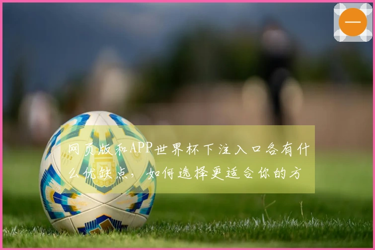 网页版和APP世界杯下注入口各有什么优缺点，如何选择更适合你的方式？