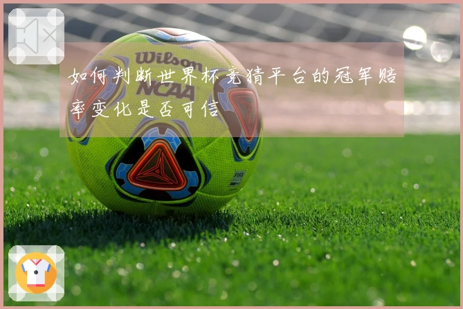 如何判断世界杯竞猜平台的冠军赔率变化是否可信