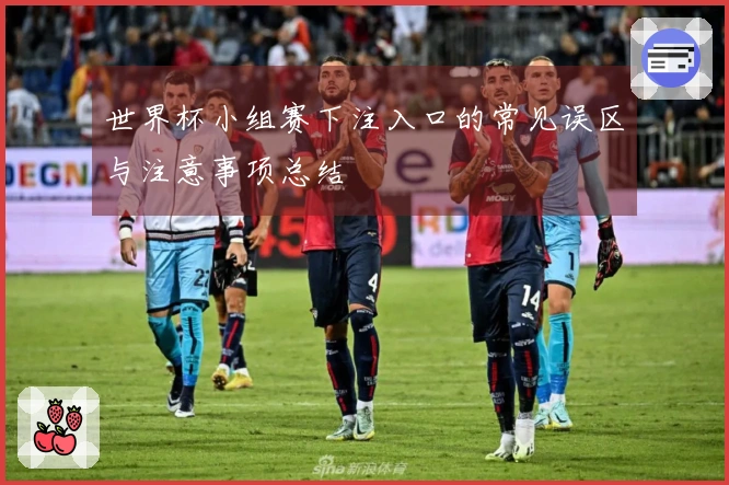 世界杯小组赛下注入口的常见误区与注意事项总结