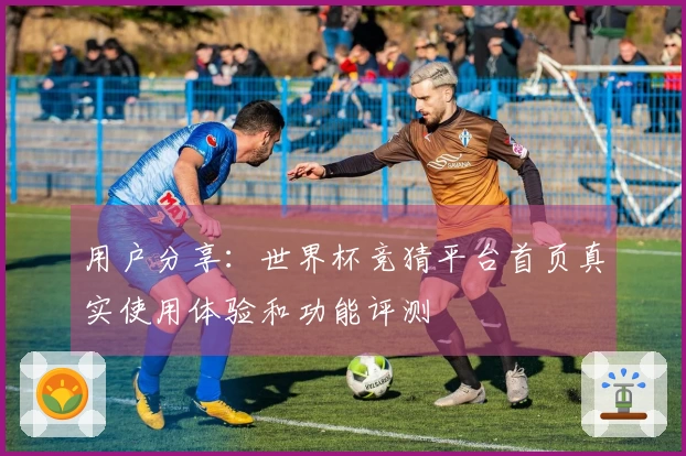 用户分享：世界杯竞猜平台首页真实使用体验和功能评测