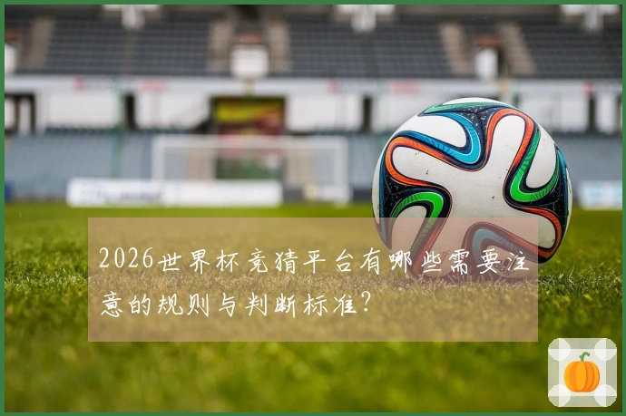 2026世界杯竞猜平台有哪些需要注意的规则与判断标准？