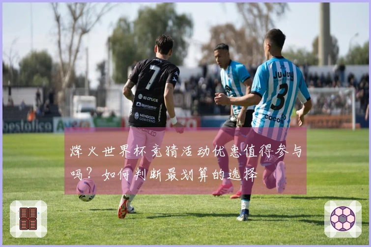 烽火世界杯竞猜活动优惠值得参与吗？如何判断最划算的选择
